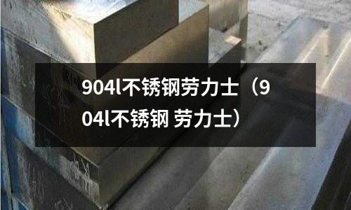 904l不銹鋼勞力士（904l不銹鋼 勞力士）