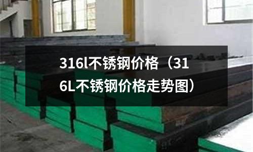 316l不銹鋼價格（316L不銹鋼價格走勢圖）
