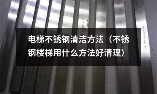 電梯不銹鋼清潔方法(不銹鋼樓梯用什么方法好清理)