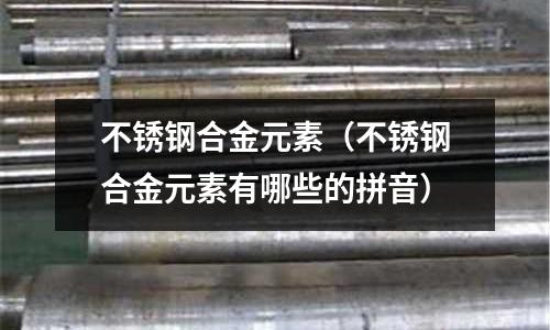 不銹鋼合金元素(不銹鋼合金元素有哪些的拼音)