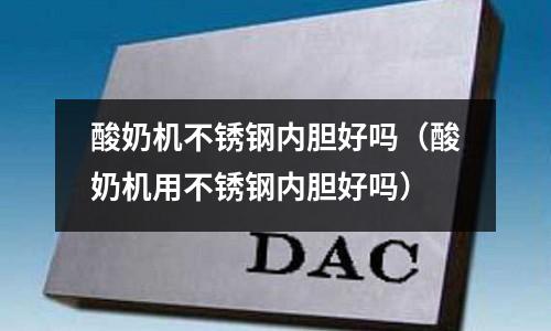 酸奶機不銹鋼內膽好嗎(酸奶機用不銹鋼內膽好嗎)