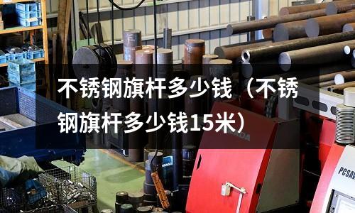 不銹鋼旗桿多少錢(不銹鋼旗桿多少錢15米)