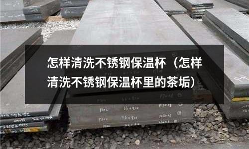 怎樣清洗不銹鋼保溫杯(怎樣清洗不銹鋼保溫杯里的茶垢)