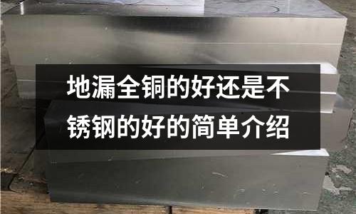 地漏全銅的好還是不銹鋼的好的簡單介紹