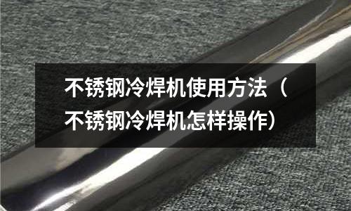 不銹鋼冷焊機使用方法(不銹鋼冷焊機怎樣操作)