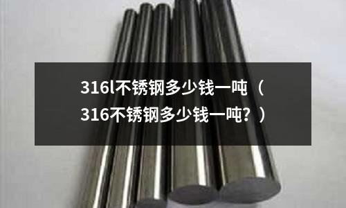 316l不銹鋼多少錢一噸(316不銹鋼多少錢一噸?)