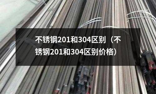 不銹鋼201和304區別(不銹鋼201和304區別價格)