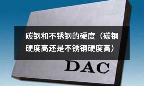 碳鋼和不銹鋼的硬度(碳鋼硬度高還是不銹鋼硬度高)
