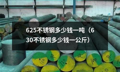 625不銹鋼多少錢一噸（630不銹鋼多少錢一公斤）