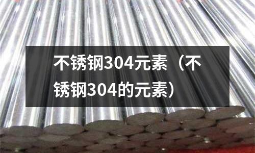 不銹鋼304元素(不銹鋼304的元素)