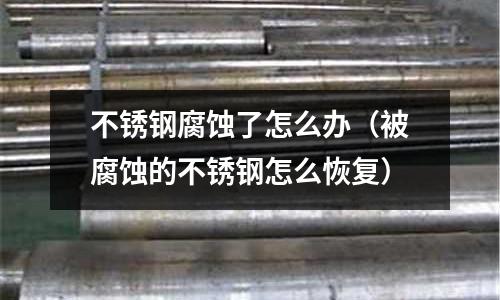 不銹鋼腐蝕了怎么辦(被腐蝕的不銹鋼怎么恢復)