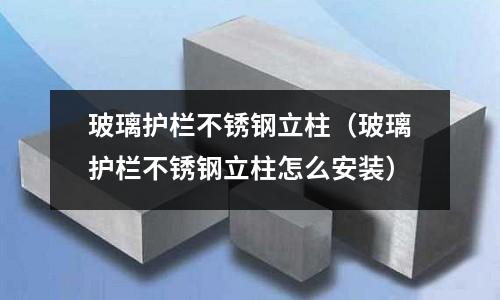 玻璃護欄不銹鋼立柱(玻璃護欄不銹鋼立柱怎么安裝)