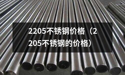 2205不銹鋼價格（2205不銹鋼的價格）