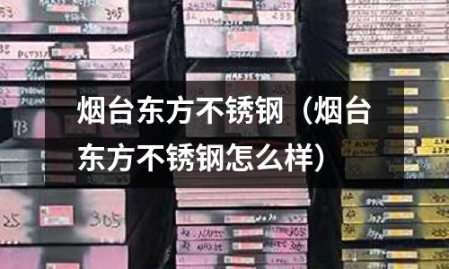 煙臺(tái)東方不銹鋼(煙臺(tái)東方不銹鋼怎么樣)