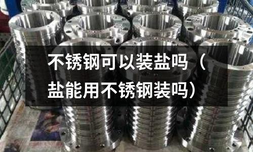 不銹鋼可以裝鹽嗎（鹽能用不銹鋼裝嗎）