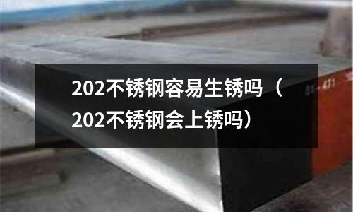 202不銹鋼容易生銹嗎（202不銹鋼會上銹嗎）