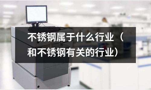 不銹鋼屬于什么行業(yè)(和不銹鋼有關的行業(yè))