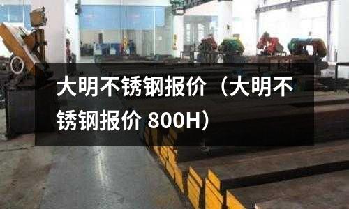 大明不銹鋼報價(大明不銹鋼報價 800H)