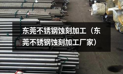 東莞不銹鋼蝕刻加工(東莞不銹鋼蝕刻加工廠家)