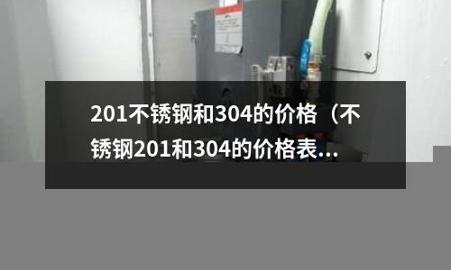 201不銹鋼和304的價(jià)格(不銹鋼201和304的價(jià)格表)