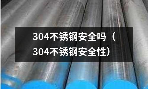 304不銹鋼安全嗎(304不銹鋼安全性)
