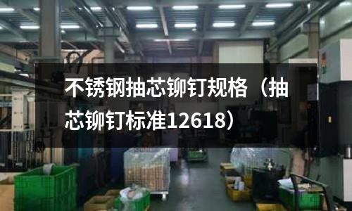 不銹鋼抽芯鉚釘規格(抽芯鉚釘標準12618)