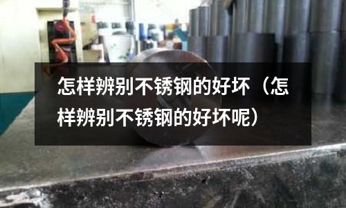 怎樣辨別不銹鋼的好壞(怎樣辨別不銹鋼的好壞呢)