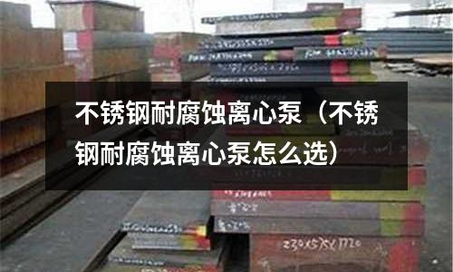 不銹鋼耐腐蝕離心泵（不銹鋼耐腐蝕離心泵怎么選）