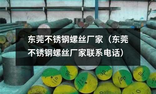 東莞不銹鋼螺絲廠家（東莞不銹鋼螺絲廠家聯系電話）