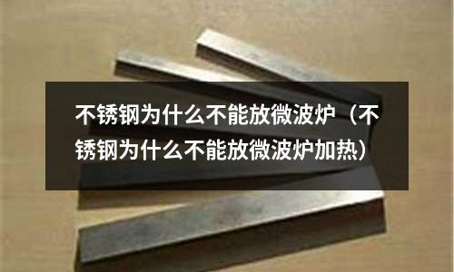 不銹鋼為什么不能放微波爐(不銹鋼為什么不能放微波爐加熱)