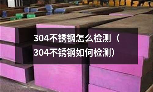 304不銹鋼怎么檢測(304不銹鋼如何檢測)