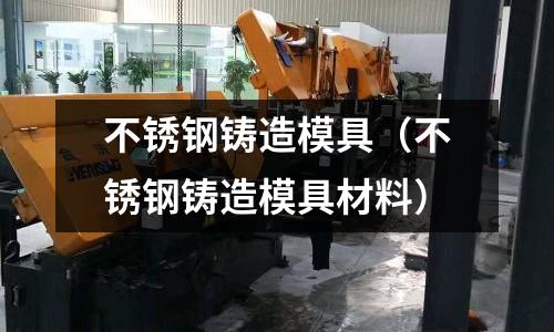 不銹鋼鑄造模具(不銹鋼鑄造模具材料)