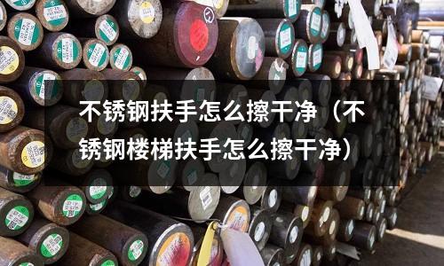 不銹鋼扶手怎么擦干凈(不銹鋼樓梯扶手怎么擦干凈)