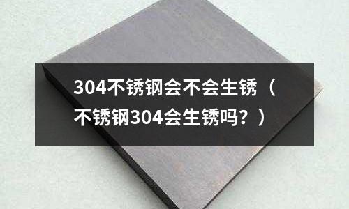 304不銹鋼會不會生銹（不銹鋼304會生銹嗎？）