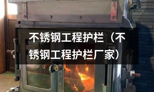 不銹鋼工程護欄(不銹鋼工程護欄廠家)