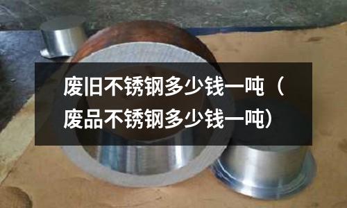 廢舊不銹鋼多少錢一噸(廢品不銹鋼多少錢一噸)