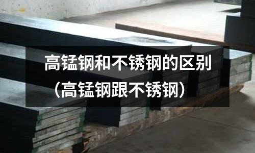 高錳鋼和不銹鋼的區(qū)別(高錳鋼跟不銹鋼)