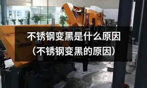 不銹鋼變黑是什么原因(不銹鋼變黑的原因)