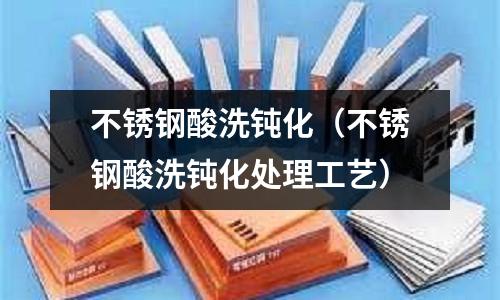 不銹鋼酸洗鈍化(不銹鋼酸洗鈍化處理工藝)