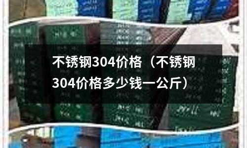不銹鋼304價格(不銹鋼304價格多少錢一公斤)