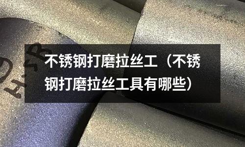 不銹鋼打磨拉絲工(不銹鋼打磨拉絲工具有哪些)