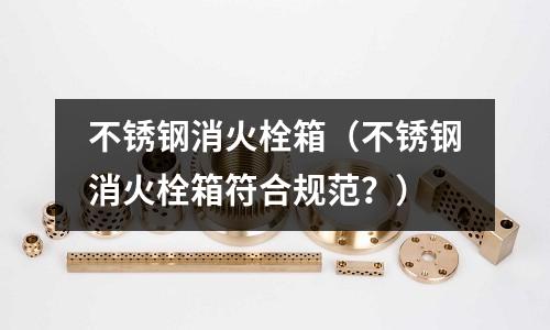 不銹鋼消火栓箱(不銹鋼消火栓箱符合規范?)