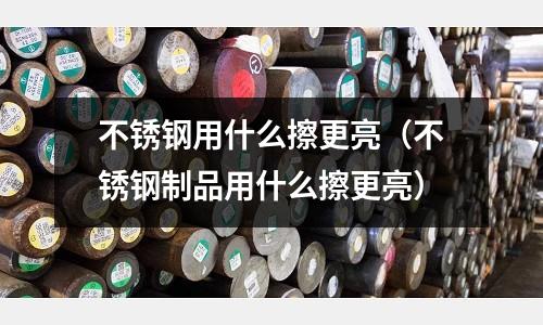 不銹鋼用什么擦更亮(不銹鋼制品用什么擦更亮)