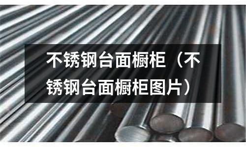 不銹鋼臺(tái)面櫥柜(不銹鋼臺(tái)面櫥柜圖片)