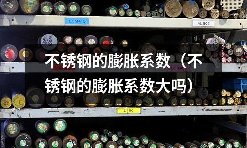 不銹鋼的膨脹系數（不銹鋼的膨脹系數大嗎）