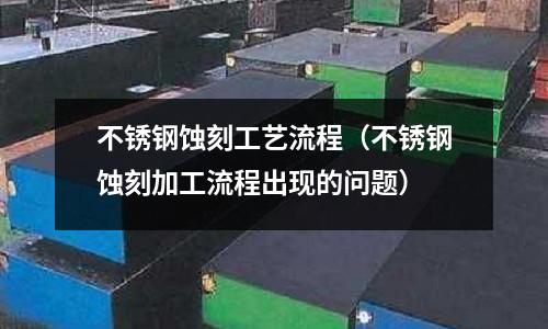 不銹鋼蝕刻工藝流程(不銹鋼蝕刻加工流程出現的問題)