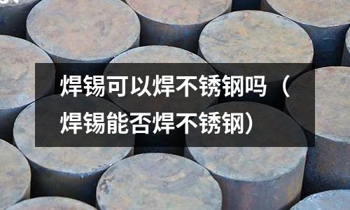 焊錫可以焊不銹鋼嗎（焊錫能否焊不銹鋼）