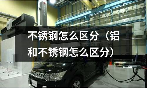 不銹鋼怎么區分(鋁和不銹鋼怎么區分)