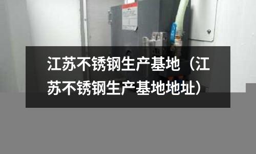 江蘇不銹鋼生產基地(江蘇不銹鋼生產基地地址)
