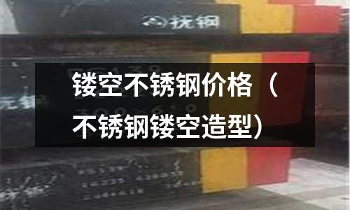 鏤空不銹鋼價格（不銹鋼鏤空造型）
